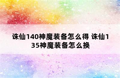 诛仙140神魔装备怎么得 诛仙135神魔装备怎么换